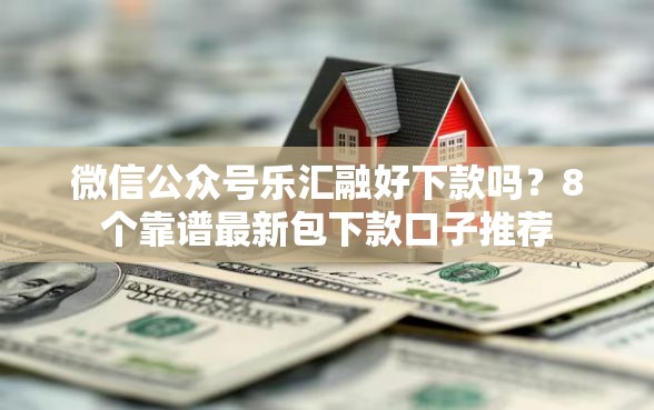 微信公众号乐汇融好下款吗？8个靠谱最新包下款口子推荐