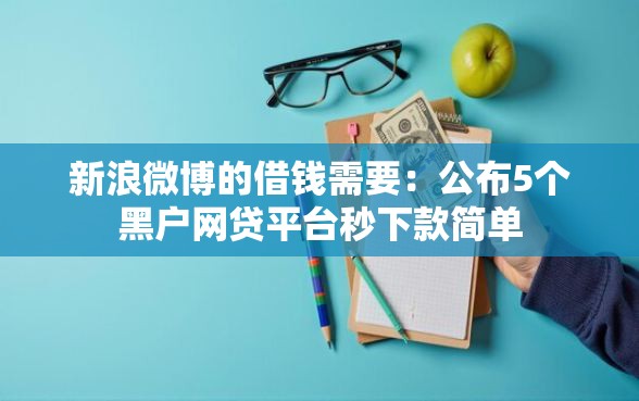 新浪微博的借钱需要：公布5个黑户网贷平台秒下款简单