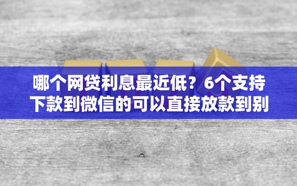 哪个网贷利息最近低？6个支持下款到微信的可以直接放款到别人的银行卡里面的借钱软件