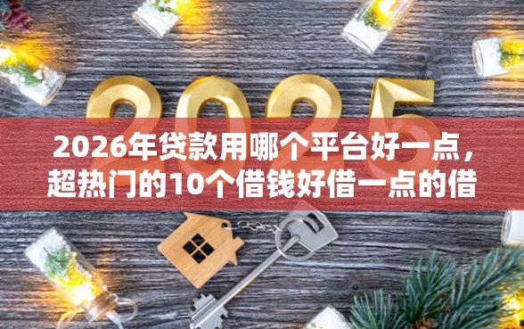 2026年贷款用哪个平台好一点，超热门的10个借钱好借一点的借款平台推荐