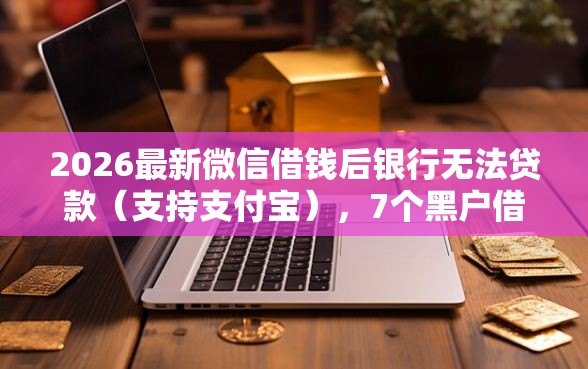 2026最新微信借钱后银行无法贷款（支持支付宝），7个黑户借钱最好下款平台无私分享