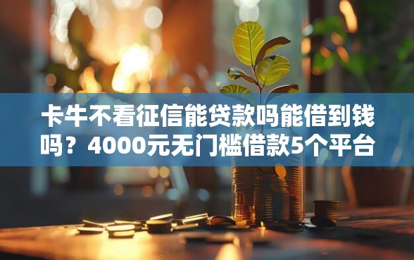 卡牛不看征信能贷款吗能借到钱吗？4000元无门槛借款5个平台推荐