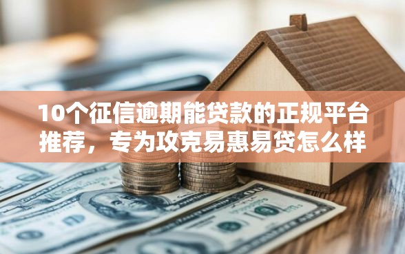 10个征信逾期能贷款的正规平台推荐，专为攻克易惠易贷怎么样好下款吗难题