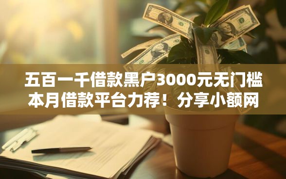 五百一千借款黑户3000元无门槛本月借款平台力荐！分享小额网贷口子3000元无门槛借款