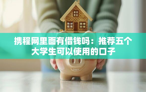 携程网里面有借钱吗:推荐五个大学生可以使用的口子 携程网里面有借钱吗:推荐五个大学生可以使用的口子