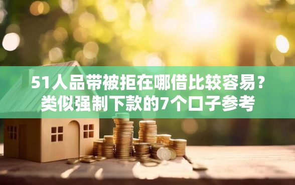 51人品带被拒在哪借比较容易？类似强制下款的7个口子参考