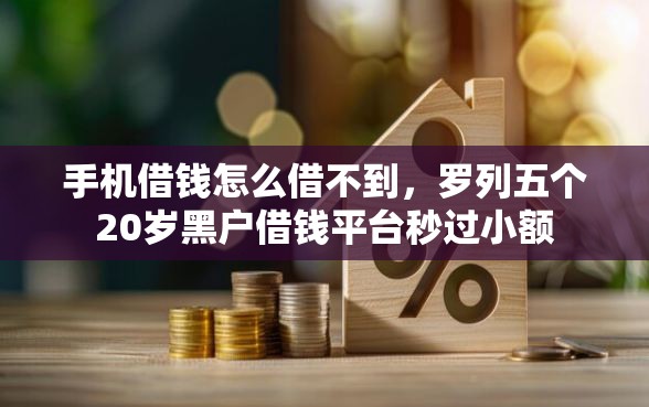 手机借钱怎么借不到，罗列五个20岁黑户借钱平台秒过小额
