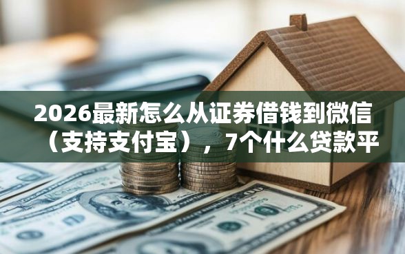 2026最新怎么从证券借钱到微信（支持支付宝），7个什么贷款平台利息低无私分享