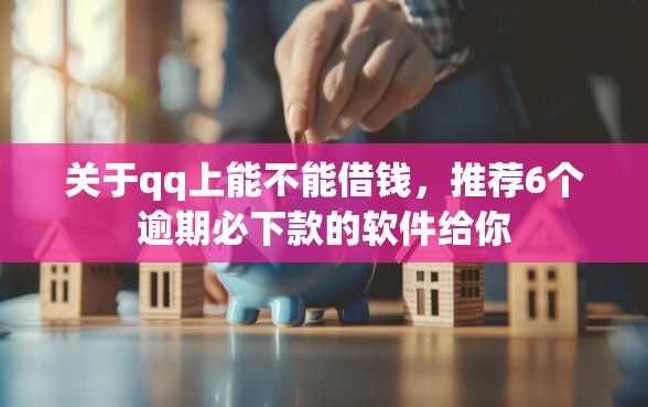 关于qq上能不能借钱，推荐6个逾期必下款的软件给你