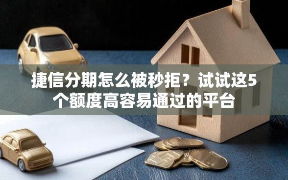 捷信分期怎么被秒拒？试试这5个额度高容易通过的平台