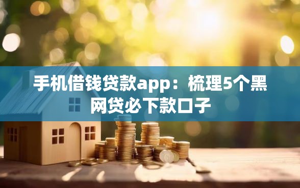 手机借钱贷款app:梳理5个黑网贷必下款口子 手机借钱贷款app:梳理5个黑网贷必下款口子