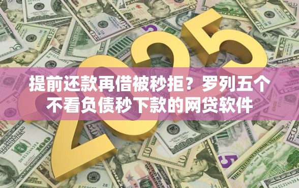 提前还款再借被秒拒？罗列五个不看负债秒下款的网贷软件
