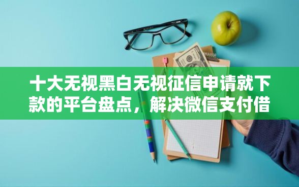 十大无视黑白无视征信申请就下款的平台盘点，解决微信支付借钱怎么开通的问题