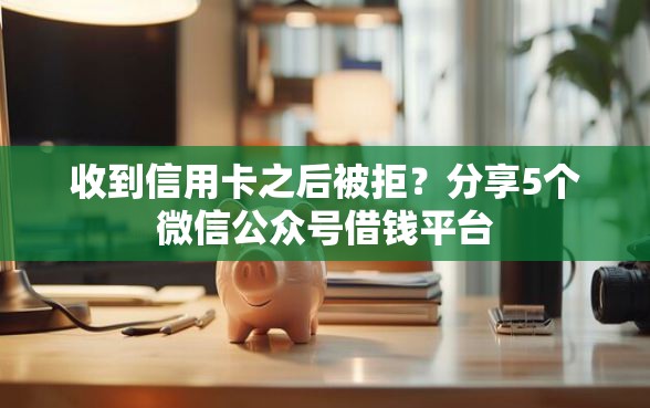 收到信用卡之后被拒？分享5个微信公众号借钱平台