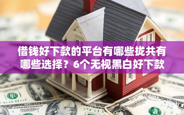 借钱好下款的平台有哪些拢共有哪些选择？6个无视黑白好下款的软件详解