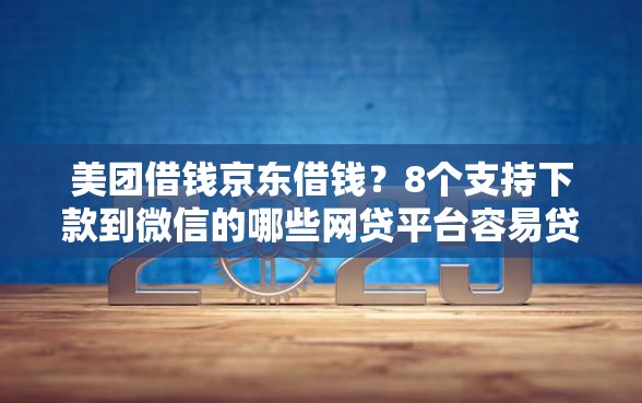 美团借钱京东借钱？8个支持下款到微信的哪些网贷平台容易贷款