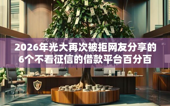 2026年光大再次被拒网友分享的6个不看征信的借款平台百分百通过我觉得不错！