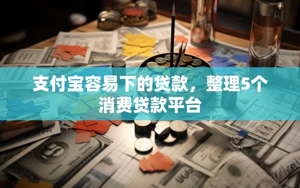 支付宝容易下的贷款，整理5个消费贷款平台
