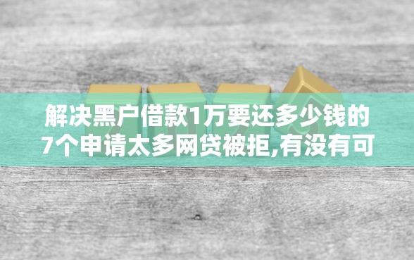 解决黑户借款1万要还多少钱的7个申请太多网贷被拒,有没有可以贷款的平台分享