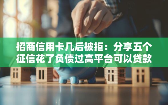 招商信用卡几后被拒:分享五个征信花了负债过高平台可以贷款 招商信用卡几后被拒:分享五个征信花了负债过高平台可以贷款