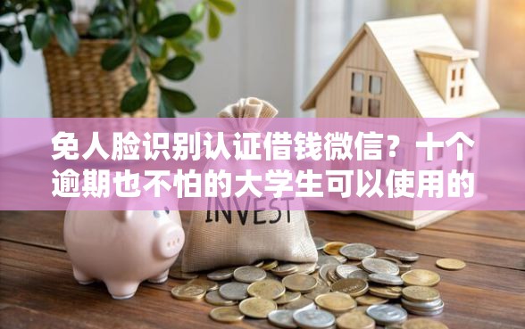 免人脸识别认证借钱微信？十个逾期也不怕的大学生可以使用的软件