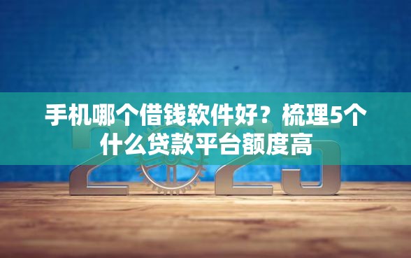 手机哪个借钱软件好？梳理5个什么贷款平台额度高