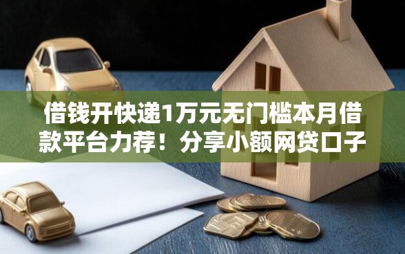 借钱开快递1万元无门槛本月借款平台力荐！分享小额网贷口子1万元无门槛借款
