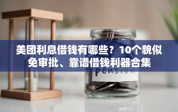 美团利息借钱有哪些？10个貌似免审批、靠谱借钱利器合集