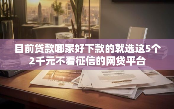 目前贷款哪家好下款的就选这5个2千元不看征信的网贷平台