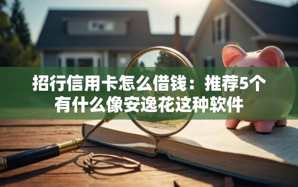 招行信用卡怎么借钱：推荐5个有什么像安逸花这种软件