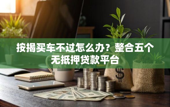 按揭买车不过怎么办？整合五个无抵押贷款平台