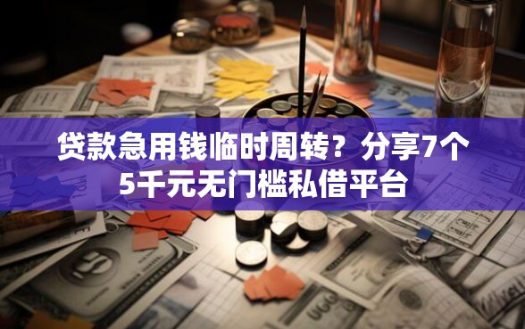 贷款急用钱临时周转？分享7个5千元无门槛私借平台
