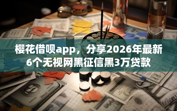 樱花借呗app,分享2026年最新6个无视网黑征信黑3万贷款 樱花借呗app,分享2026年最新6个无视网黑征信黑3万贷款