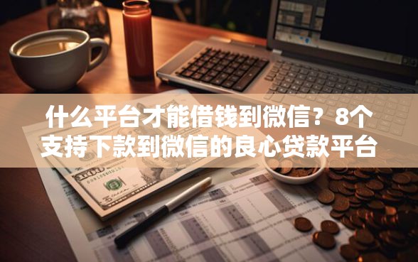 什么平台才能借钱到微信？8个支持下款到微信的良心贷款平台