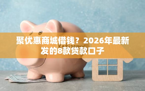 聚优惠商城借钱？2026年最新发的8款贷款口子