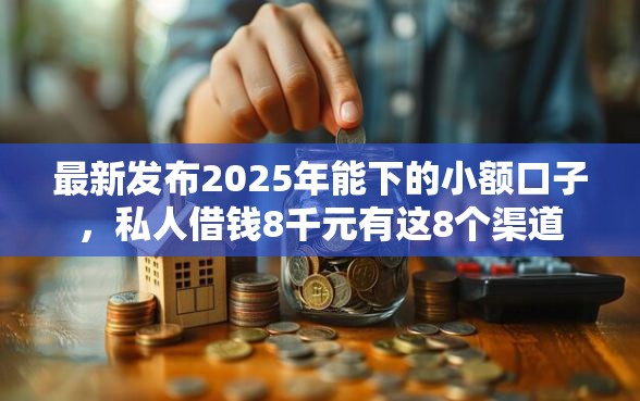 最新发布2025年能下的小额口子，私人借钱8千元有这8个渠道