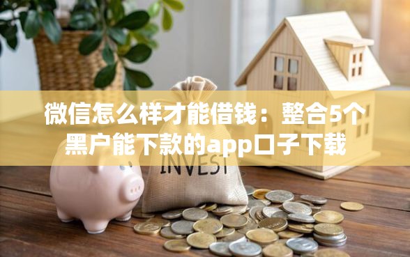 微信怎么样才能借钱：整合5个黑户能下款的app口子下载