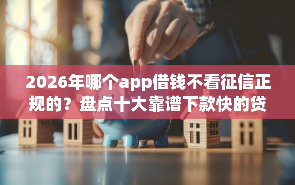 2026年哪个app借钱不看征信正规的？盘点十大靠谱下款快的贷款平台