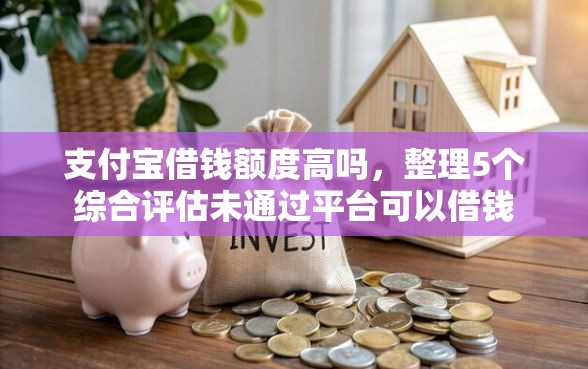 支付宝借钱额度高吗，整理5个综合评估未通过平台可以借钱