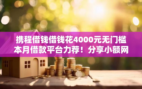 携程借钱借钱花4000元无门槛本月借款平台力荐！分享小额网贷口子4000元无门槛借款
