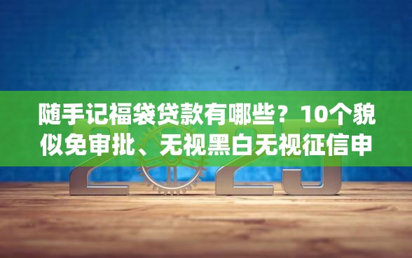 随手记福袋贷款有哪些？10个貌似免审批、无视黑白无视征信申请就下款的app合集