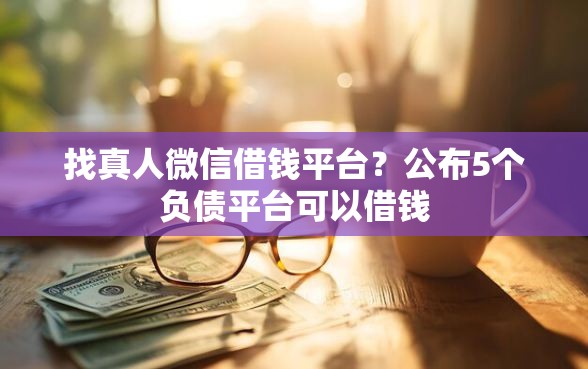 找真人微信借钱平台?公布5个负债平台可以借钱 找真人微信借钱平台?公布5个负债平台可以借钱