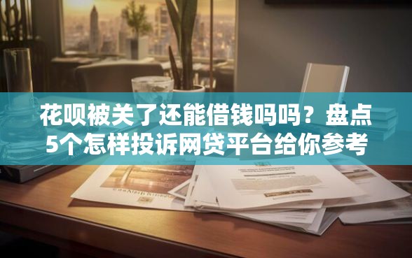 花呗被关了还能借钱吗吗？盘点5个怎样投诉网贷平台给你参考