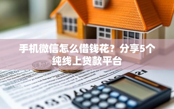 手机微信怎么借钱花？分享5个纯线上贷款平台