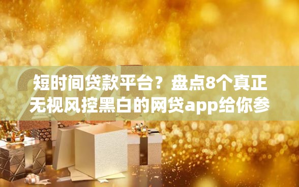 短时间贷款平台？盘点8个真正无视风控黑白的网贷app给你参考