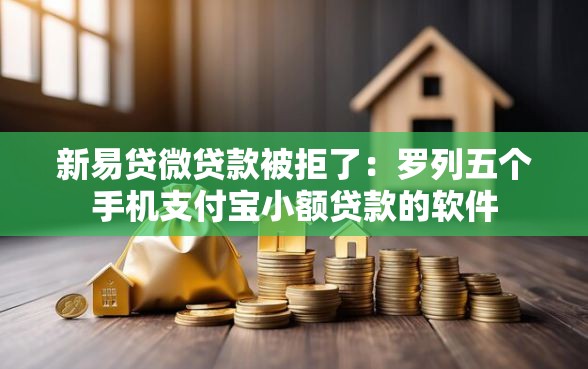 新易贷微贷款被拒了：罗列五个手机支付宝小额贷款的软件