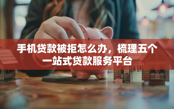 手机贷款被拒怎么办，梳理五个一站式贷款服务平台