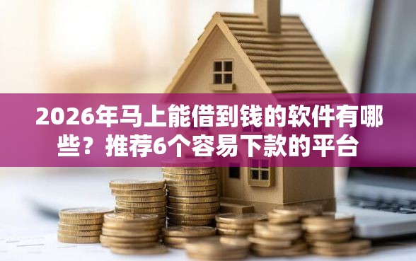 2026年马上能借到钱的软件有哪些？推荐6个容易下款的平台