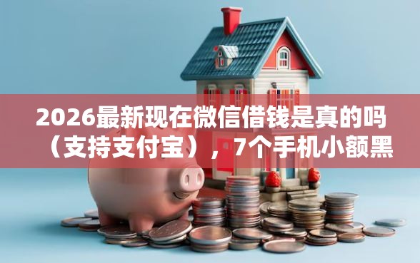 2026最新现在微信借钱是真的吗（支持支付宝），7个手机小额黑户快速贷款平台无私分享