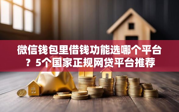 微信钱包里借钱功能选哪个平台？5个国家正规网贷平台推荐
